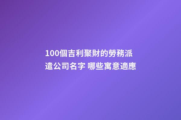 100個吉利聚財的勞務派遣公司名字 哪些寓意適應-第1張-公司起名-玄機派